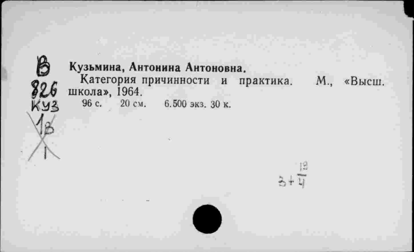 ﻿в
Кузьмина, Антонина Антоновна.
Категория причинности и практика. М., школа», 1964.
96 с. 20 см. 6.500 экз. 30 к.
«Высш.
'Я
+ Li